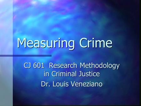 Measuring Crime CJ 601 Research Methodology in Criminal Justice Dr. Louis Veneziano.