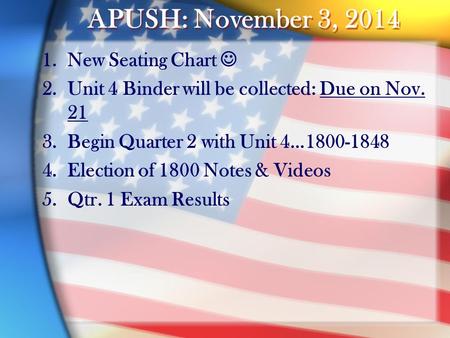 APUSH: November 3, 2014 1.New Seating Chart 2.Unit 4 Binder will be collected: Due on Nov. 21 3.Begin Quarter 2 with Unit 4…1800-1848 4.Election of 1800.