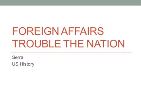 FOREIGN AFFAIRS TROUBLE THE NATION Serra US History.