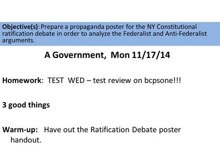 A Government, Mon 11/17/14 Homework: TEST WED – test review on bcpsone!!! 3 good things Warm-up: Have out the Ratification Debate poster handout. Objective(s):