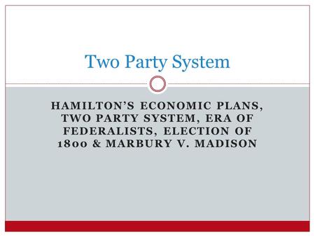 Two Party System Hamilton’s economic plans, Two party system, Era of Federalists, Election of 1800 & Marbury v. Madison.
