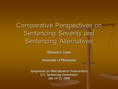 Comparative Perspectives on Sentencing Severity and Sentencing Alternatives Richard S. Frase University of Minnesota Symposium on Alternatives to Incarceration.