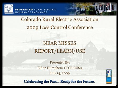 Colorado Rural Electric Association 2009 Loss Control Conference NEAR MISSES REPORT/LEARN/USE Presented By: Eldon Humphers, CLCP-CUSA July 14, 2009.