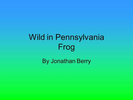 Wild in Pennsylvania Frog By Jonathan Berry. Introduction Have you ever wanted to swim with the fish? Or hop from lily pad to lily pad? Read on and find.
