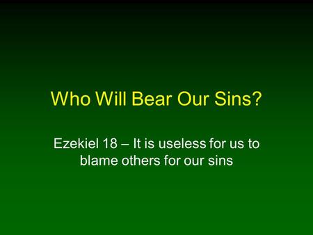 Who Will Bear Our Sins? Ezekiel 18 – It is useless for us to blame others for our sins.