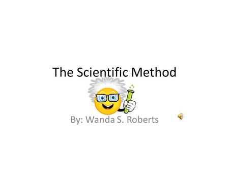 The Scientific Method By: Wanda S. Roberts The Scientific Method: Teacher: Wanda Roberts Grade level: 7th Subject area: Science Standards: S7CS5 Use.