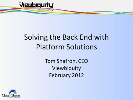 Solving the Back End with Platform Solutions Tom Shafron, CEO Viewbiquity February 2012.
