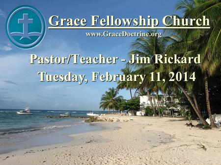 Grace Fellowship Church Pastor/Teacher - Jim Rickard www.GraceDoctrine.org Tuesday, February 11, 2014.