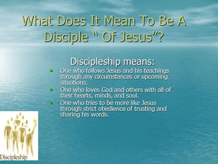 What Does It Mean To Be A Disciple “ Of Jesus”? Discipleship means: One who follows Jesus and his teachings through any circumstances or upcoming situations.