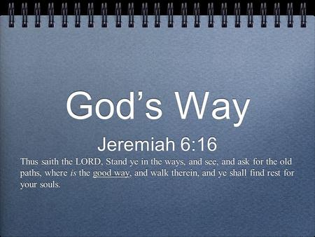 God’s Way Jeremiah 6:16 Thus saith the LORD, Stand ye in the ways, and see, and ask for the old paths, where is the good way, and walk therein, and ye.