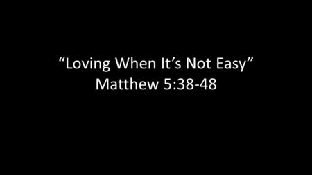 “Loving When It’s Not Easy” Matthew 5:38-48
