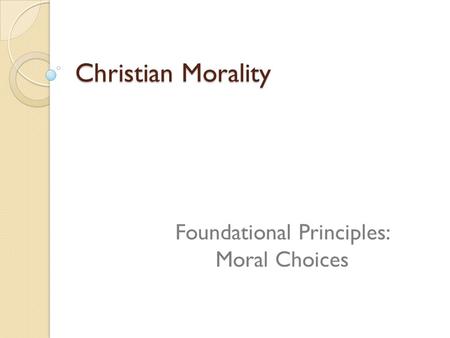 Christian Morality Foundational Principles: Moral Choices.