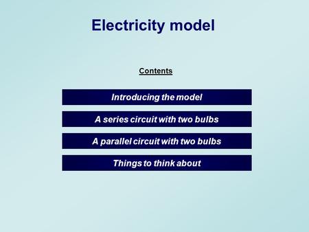 A parallel circuit with two bulbs Electricity model A series circuit with two bulbs Introducing the model Things to think about Contents.