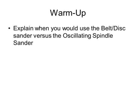 Warm-Up Explain when you would use the Belt/Disc sander versus the Oscillating Spindle Sander.