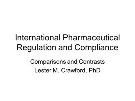International Pharmaceutical Regulation and Compliance Comparisons and Contrasts Lester M. Crawford, PhD.