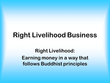 Right Livelihood Business Right Livelihood: Earning money in a way that follows Buddhist principles.