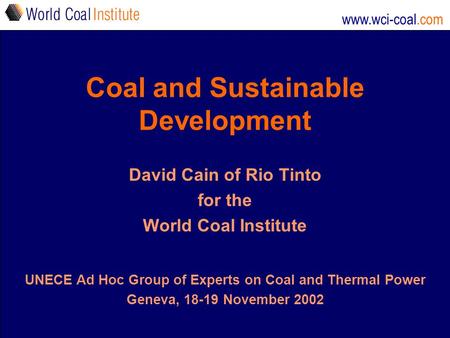 Www.wci-coal.com Coal and Sustainable Development David Cain of Rio Tinto for the World Coal Institute UNECE Ad Hoc Group of Experts on Coal and Thermal.