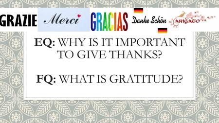EQ: WHY IS IT IMPORTANT TO GIVE THANKS? FQ: WHAT IS GRATITUDE?