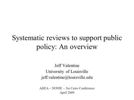 Systematic reviews to support public policy: An overview Jeff Valentine University of Louisville AfrEA – NONIE – 3ie Cairo.