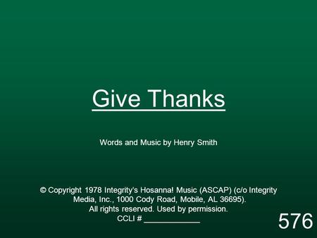Give Thanks Words and Music by Henry Smith © Copyright 1978 Integrity’s Hosanna! Music (ASCAP) (c/o Integrity Media, Inc., 1000 Cody Road, Mobile, AL 36695).