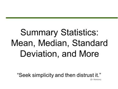 Summary Statistics: Mean, Median, Standard Deviation, and More “Seek simplicity and then distrust it.” (Dr. Monticino)