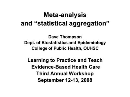 Meta-analysis and “statistical aggregation” Dave Thompson Dept. of Biostatistics and Epidemiology College of Public Health, OUHSC Learning to Practice.