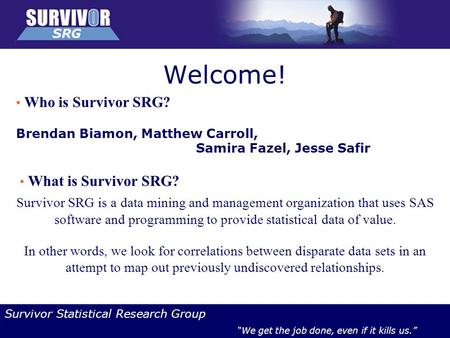 Survivor Statistical Research Group “We get the job done, even if it kills us.” Welcome! Who is Survivor SRG? Brendan Biamon, Matthew Carroll, Samira Fazel,