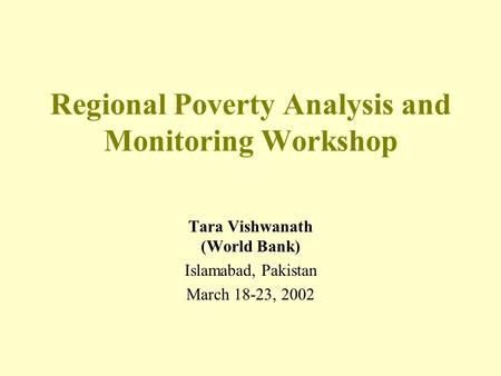 Regional Poverty Analysis and Monitoring Workshop Tara Vishwanath (World Bank) Islamabad, Pakistan March 18-23, 2002.