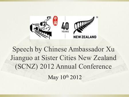 Speech by Chinese Ambassador Xu Jianguo at Sister Cities New Zealand (SCNZ) 2012 Annual Conference May 10 th 2012.