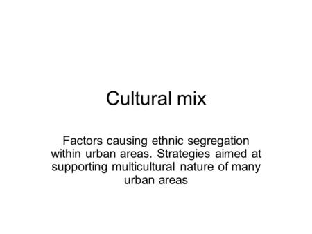 Cultural mix Factors causing ethnic segregation within urban areas. Strategies aimed at supporting multicultural nature of many urban areas.