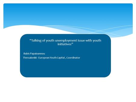 “Talking of youth unemployment issue with youth initiatives” Babis Papaioannou Thessaloniki - European Youth Capital, Coordinator.