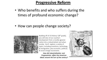 Progressive Reform Who benefits and who suffers during the times of profound economic change? How can people change society? Building off of US History.