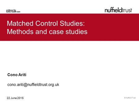 © Nuffield Trust 22 June 2015 Matched Control Studies: Methods and case studies Cono Ariti