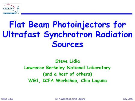 Steve LidiaICFA Workshop, Chia LagunaJuly, 2002 Flat Beam Photoinjectors for Ultrafast Synchrotron Radiation Sources Steve Lidia Lawrence Berkeley National.