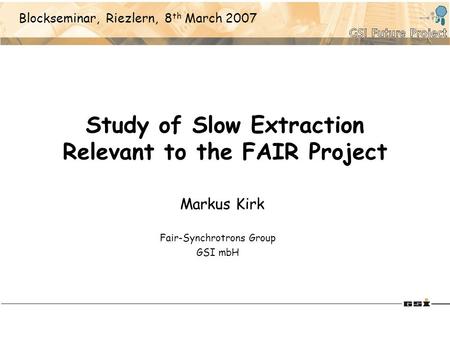 Study of Slow Extraction Relevant to the FAIR Project Markus Kirk Fair-Synchrotrons Group GSI mbH Blockseminar, Riezlern, 8 th March 2007.