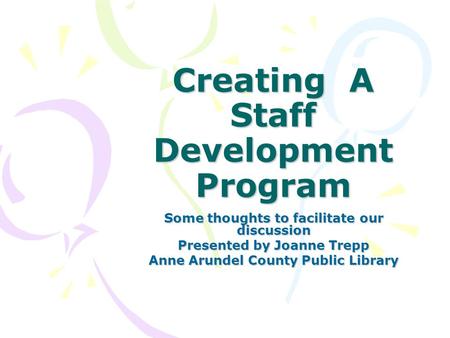 Creating A Staff Development Program Some thoughts to facilitate our discussion Presented by Joanne Trepp Anne Arundel County Public Library.