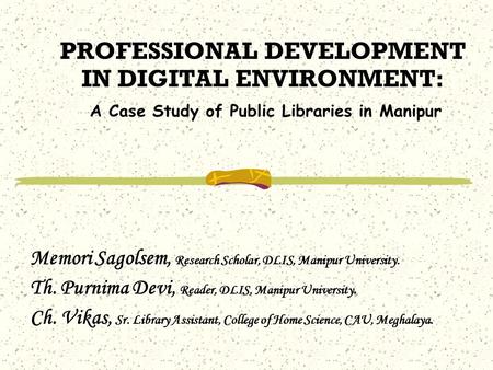 PROFESSIONAL DEVELOPMENT IN DIGITAL ENVIRONMENT: A Case Study of Public Libraries in Manipur Memori Sagolsem, Research Scholar, DLIS, Manipur University.