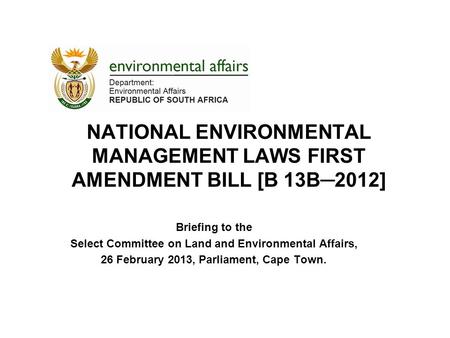 NATIONAL ENVIRONMENTAL MANAGEMENT LAWS FIRST AMENDMENT BILL [B 13B─2012] Briefing to the Select Committee on Land and Environmental Affairs, 26 February.