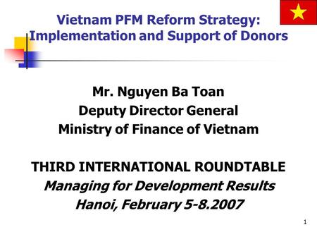 1 Mr. Nguyen Ba Toan Deputy Director General Ministry of Finance of Vietnam THIRD INTERNATIONAL ROUNDTABLE Managing for Development Results Hanoi, February.