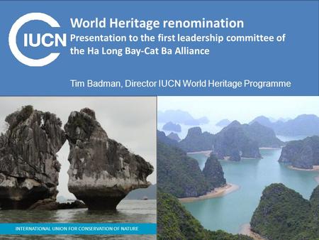 INTERNATIONAL UNION FOR CONSERVATION OF NATURE World Heritage renomination Presentation to the first leadership committee of the Ha Long Bay-Cat Ba Alliance.