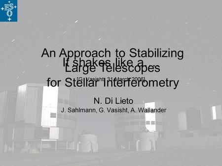 An Approach to Stabilizing Large Telescopes for Stellar Interferometry It shakes like a…. [G. Vasisht, 31 March 2006] N. Di Lieto J. Sahlmann, G. Vasisht,
