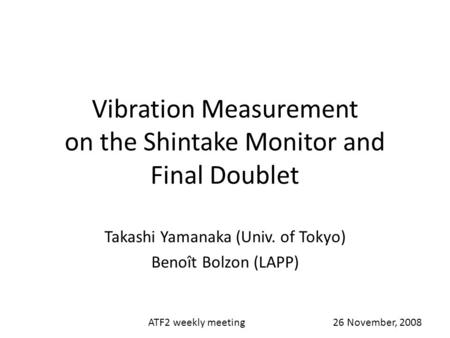 Vibration Measurement on the Shintake Monitor and Final Doublet Takashi Yamanaka (Univ. of Tokyo) Benoît Bolzon (LAPP) ATF2 weekly meeting 26 November,