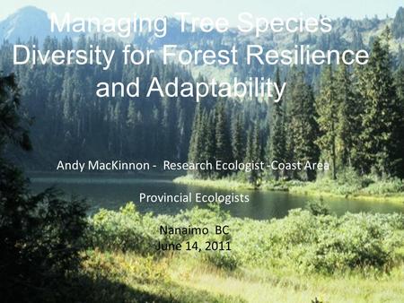 Managing Tree Species Diversity for Forest Resilience and Adaptability Andy MacKinnon - Research Ecologist -Coast Area Provincial Ecologists Nanaimo BC.