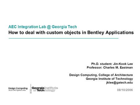 AEC Integration Georgia Tech How to deal with custom objects in Bentley Applications Ph.D. student: Jin-Kook Lee Professor: Charles M. Eastman Design.