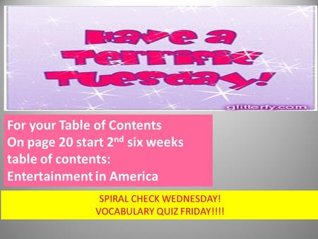 For your Table of Contents On page 20 start 2 nd six weeks table of contents: Entertainment in America SPIRAL CHECK WEDNESDAY! VOCABULARY QUIZ FRIDAY!!!!