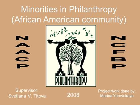 Minorities in Philanthropy (African American community) Supervisor: Svetlana V. Titova Project work done by: Marina Yurovskaya 2008.