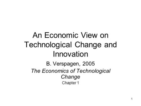 1 An Economic View on Technological Change and Innovation B. Verspagen, 2005 The Economics of Technological Change Chapter 1.