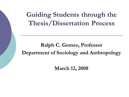 Guiding Students through the Thesis/Dissertation Process Ralph C. Gomes, Professor Department of Sociology and Anthropology March 12, 2008.