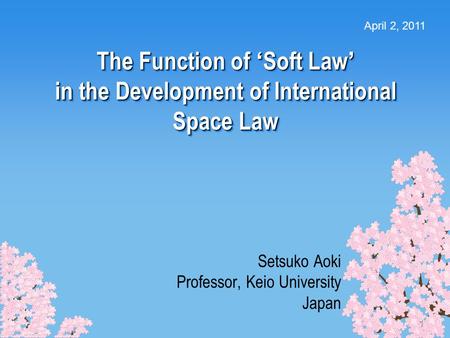 1 The Function of ‘ Soft Law ’ in the Development of International Space Law Setsuko Aoki Professor, Keio University Japan April 2, 2011.