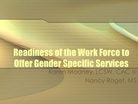 Readiness of the Work Force to Offer Gender Specific Services Karen Mooney, LCSW, CAC III Nancy Roget, MS.